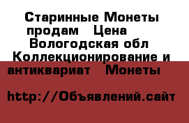 Старинные Монеты продам › Цена ­ 1 - Вологодская обл. Коллекционирование и антиквариат » Монеты   